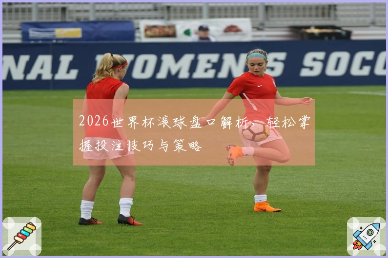 2026世界杯滚球盘口解析，轻松掌握投注技巧与策略