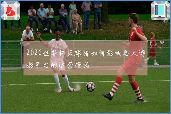 2026世界杯买球将如何影响各大博彩平台的运营模式