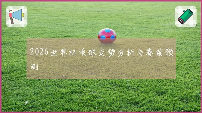 2026世界杯滚球走势分析与赛前预测