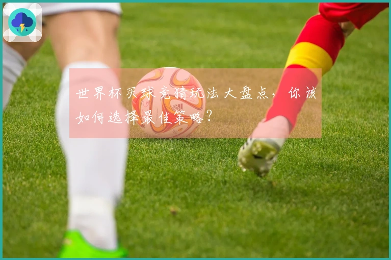 世界杯买球竞猜玩法大盘点,你该如何选择最佳策略?