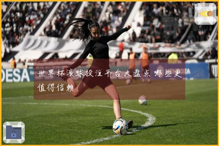 世界杯滚球投注平台大盘点 哪些更值得信赖